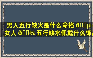 男人五行缺火是什么命格 🌵 (女人 🌾 五行缺水佩戴什么饰品好)